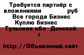 Требуется партнёр с вложениями 10.000.000 руб. - Все города Бизнес » Куплю бизнес   . Тульская обл.,Донской г.